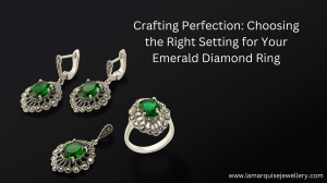 Crafting Perfection: Choosing the Right Setting for Your Emerald Diamond Ring